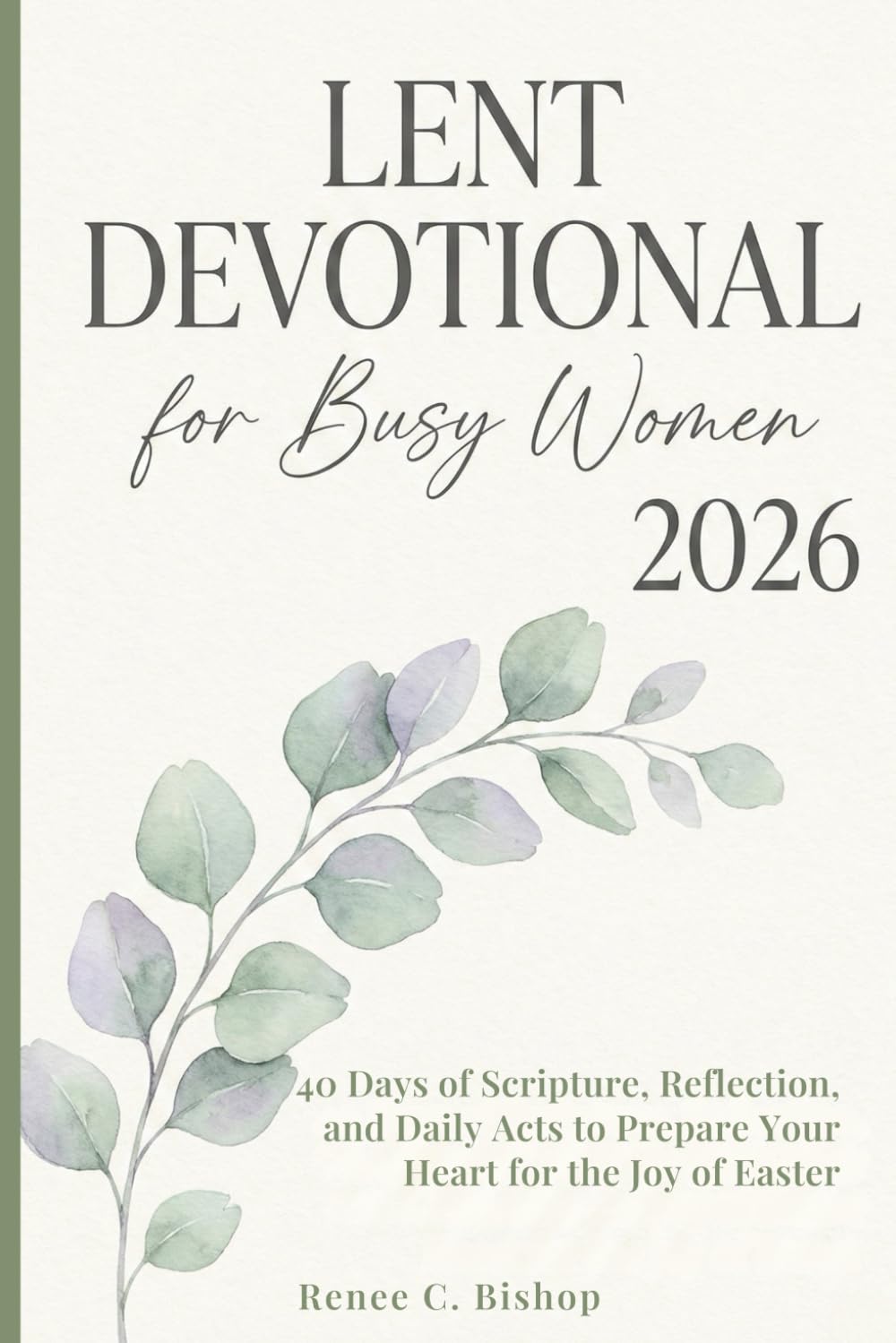 Lent Devotional For Busy Women 2026: 40 Days of Scripture, Reflection, and Daily Acts to Prepare Your Heart for the Joy of Easter (Lenten Devotional 2026)