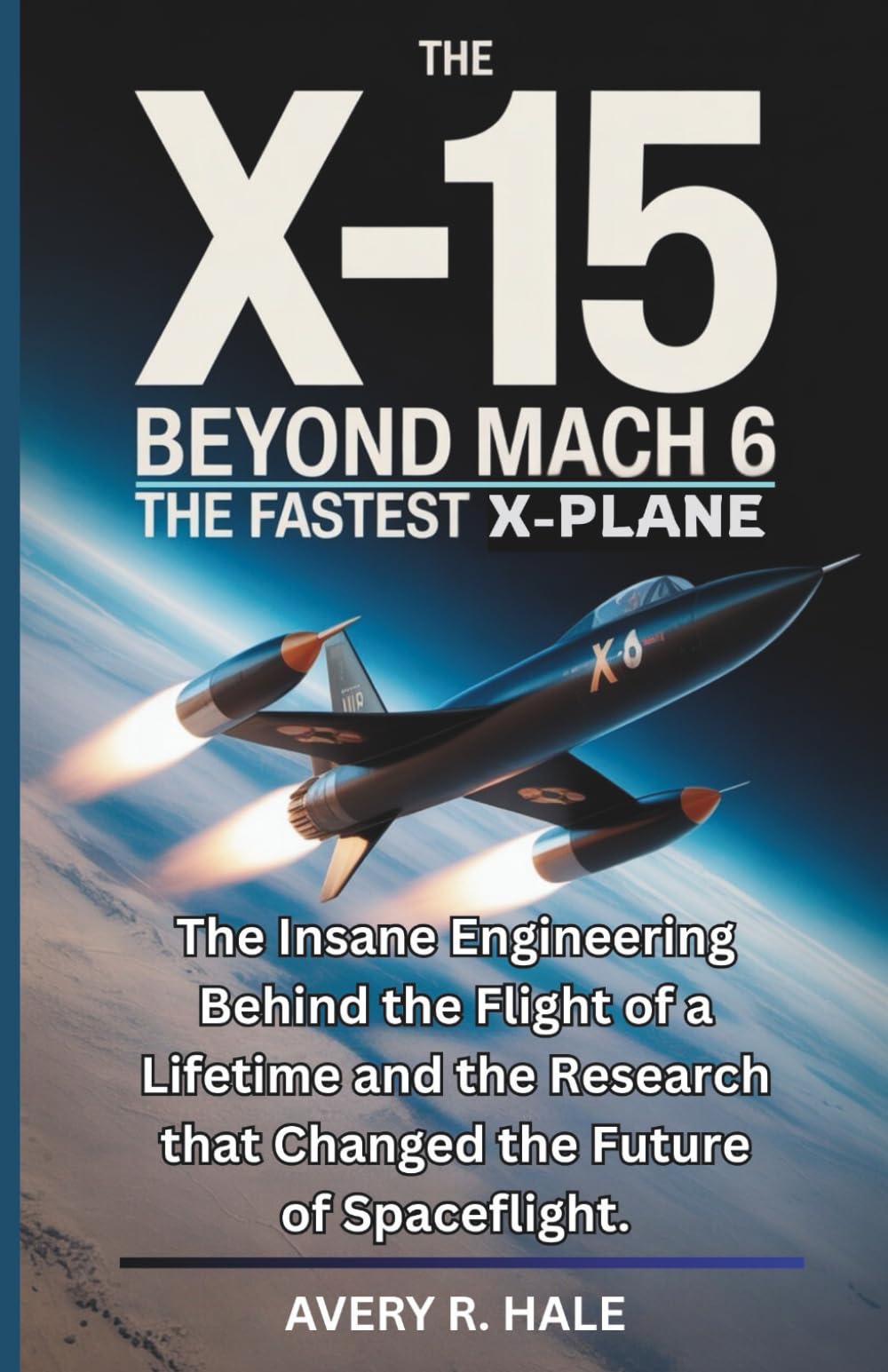 The X-15 Beyond Mach 6 : The Fastest X-Plane: The Insane Engineering Behind the Flight of a Lifetime and the Research that Changed the Future of ... of the World’s Legendary Aircraft.)