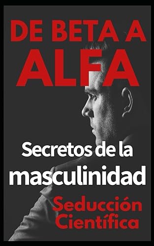 De beta a alfa Secretos de la masculinidad: Aprende a ligar y disfrutar tus relaciones