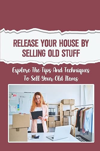 Release Your House By Selling Old Stuff: Explore The Tips And Techniques To Sell Your Old Items: Make Money By Selling Old Stuff