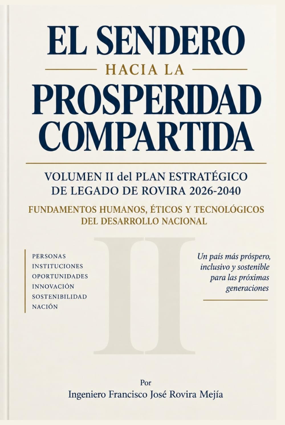 EL SENDERO HACIA LA PROSPERIDAD COMPARTIDA VOLUMEN II del PLAN ESTRATÉGICO DE LEGADO DE ROVIRA 2026–2040: Fundamentos humanos, éticos y tecnológicos del desarrollo nacional