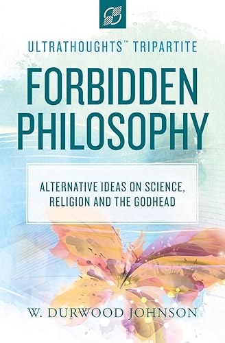 Forbidden Philosophy: Alternative Ideas on Science, Religion, and the Godhead: 3