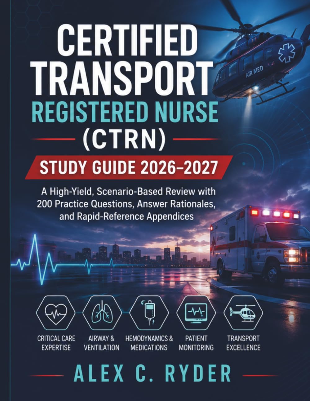 CERTIFIED TRANSPORT REGISTERED NURSE (CTRN) STUDYGUIDE2026–2027: A High-Yield, Scenario-Based Review with 200 Practice Questions, Answer Rationales, and Rapid-Reference Appendices