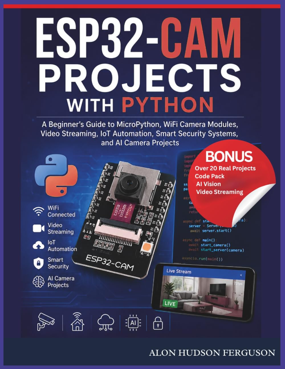 ESP32-CAM PROJECTS WITH PYTHON: A Beginner’s Guide to MicroPython, WiFi Camera Modules, Video Streaming, IoT Automation, Smart Security Systems, and AI Camera Projects