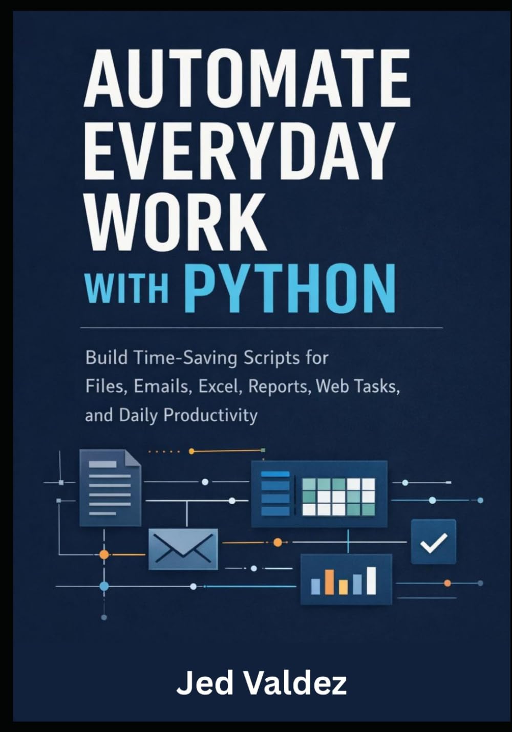 Automate Everyday Work with Python: Build Time-Saving Scripts for Files, Emails, Excel, Reports, Web Tasks, and Daily Productivity