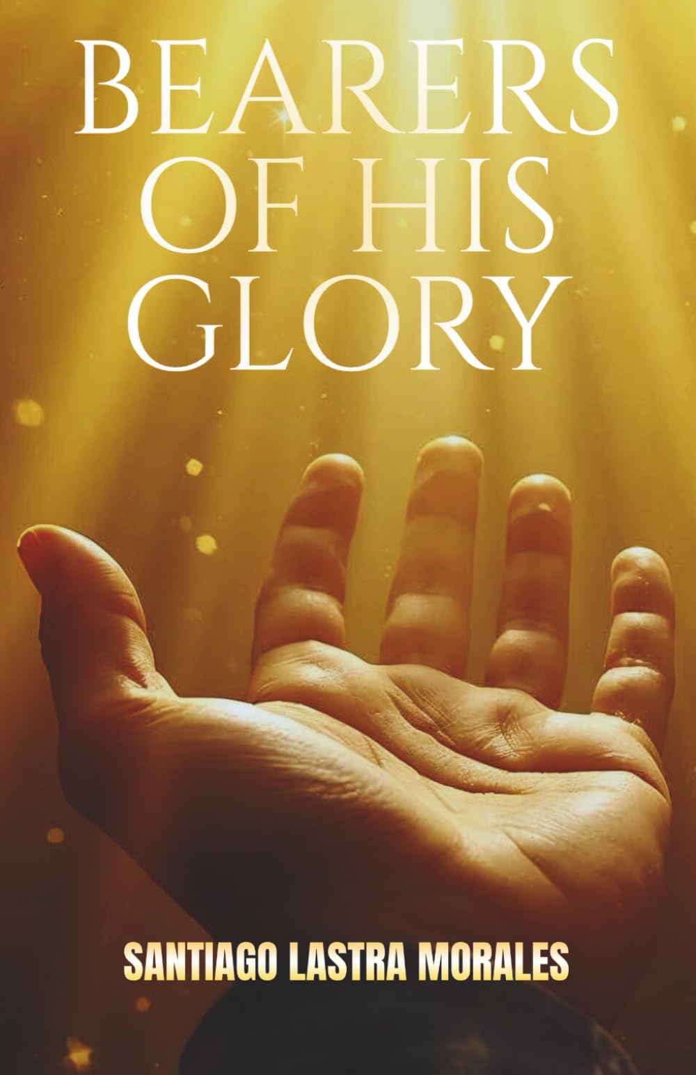 Bearers of His Glory: Walking in God’s Presence and Apostolic Power in the Last Days: A Practical Guide to Spiritual Growth in the Word and Walking in ... Today (Santiago Lastra Morales Collection)