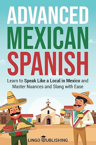 Advanced Mexican Spanish: Learn to Speak Like a Local in Mexico and Master Nuances and Slang with Ease (From Beginner to Advanced)