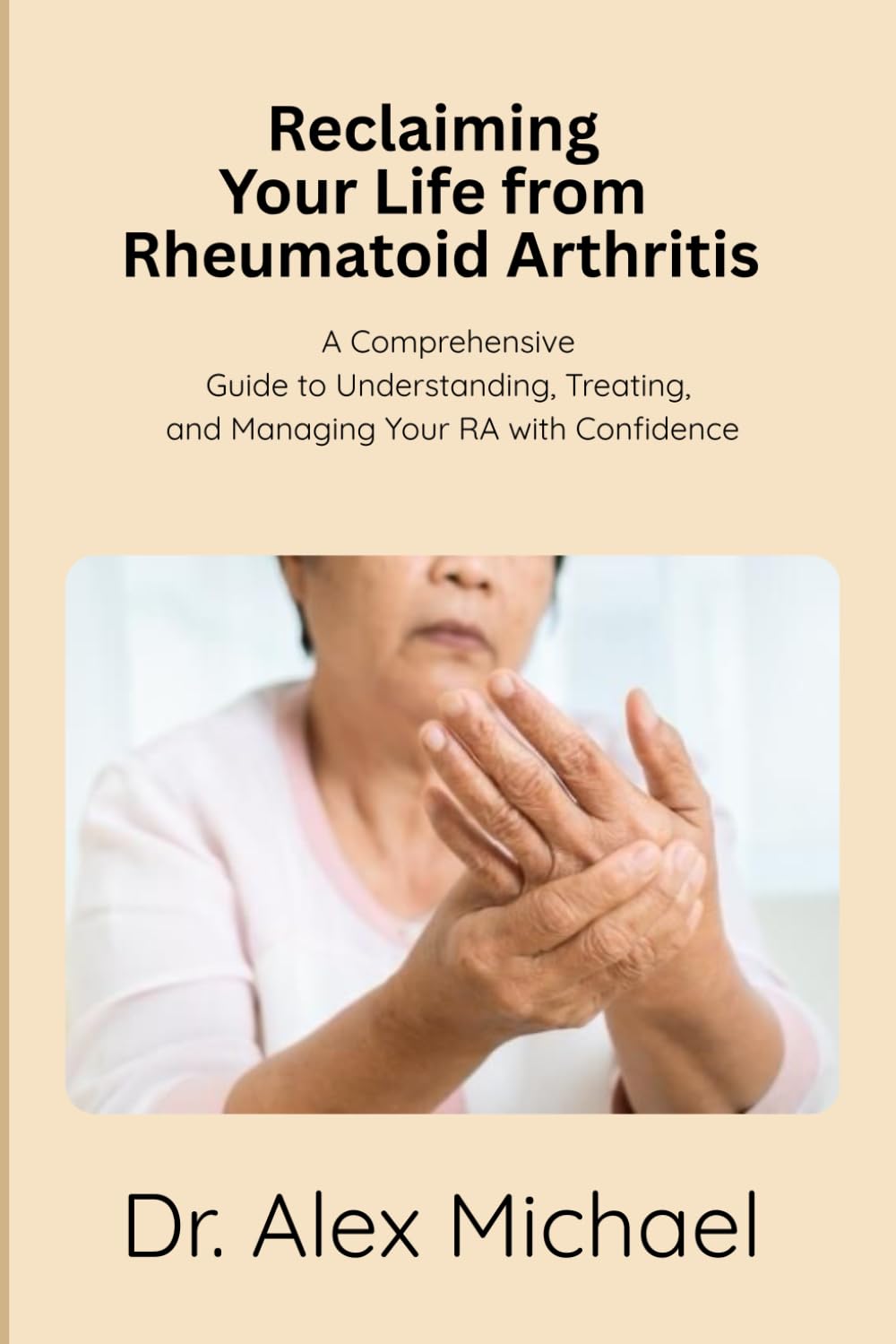 Reclaiming Your Life from Rheumatoid Arthritis: A Comprehensive Guide to Understanding, Treating, and Managing Your RA with Confidence
