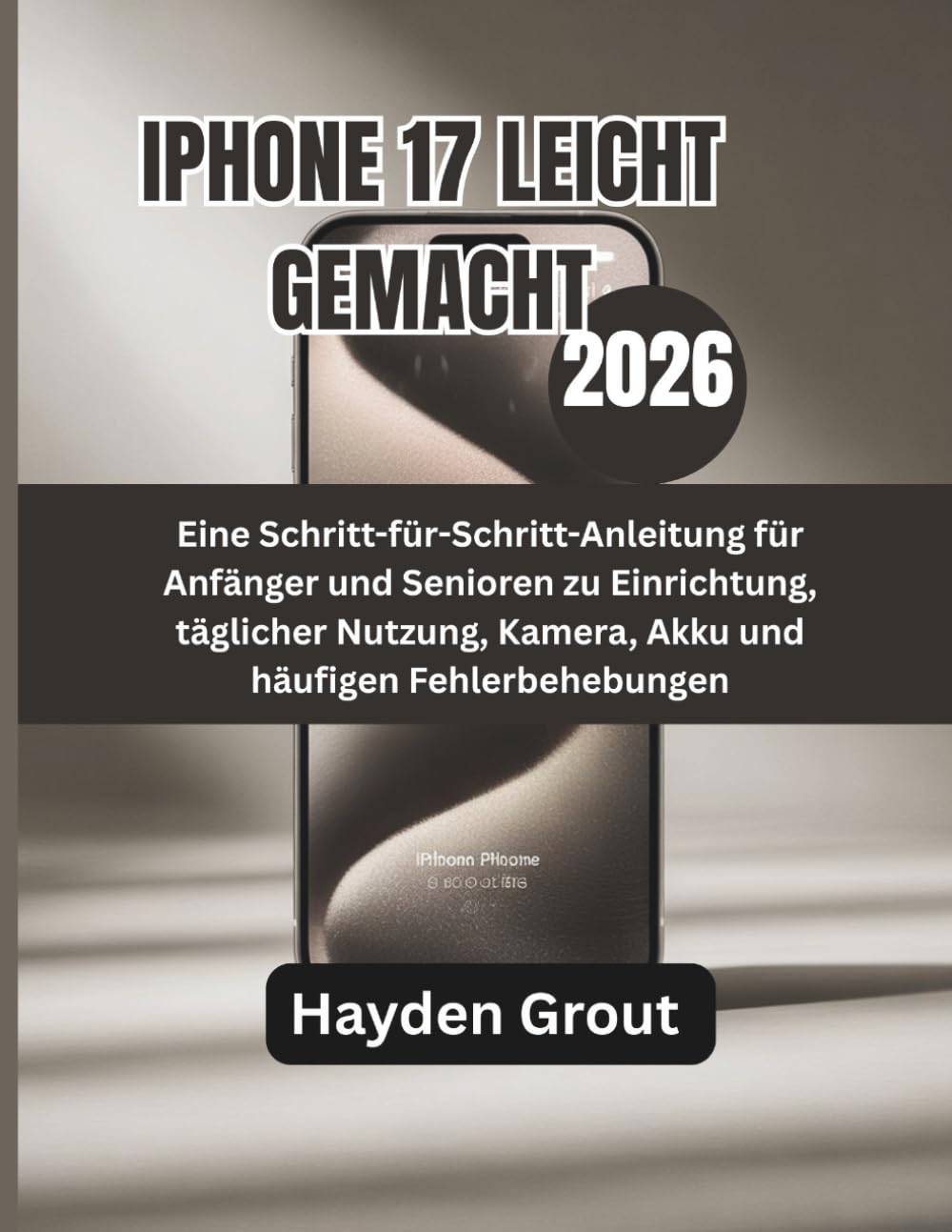 IPHONE 17 LEICHT GEMACHT (2026): Eine Schritt-für-Schritt-Anleitung für Anfänger und Senioren zu Einrichtung, täglicher Nutzung, Kamera, Akku und häufigen Fehlerbehebungen