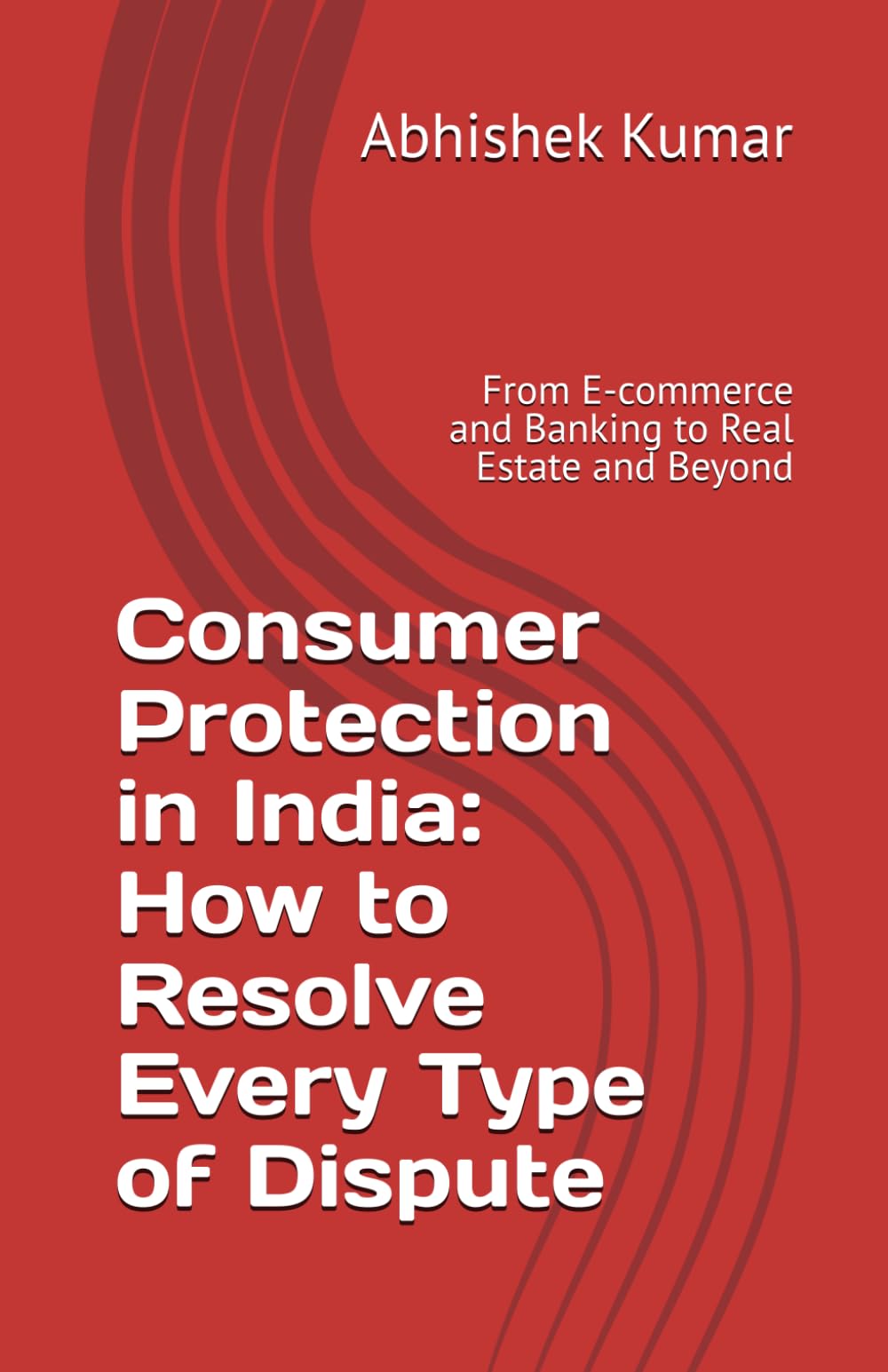 Consumer Protection in India: How to Resolve Every Type of Dispute: From E-commerce and Banking to Real Estate and Beyond