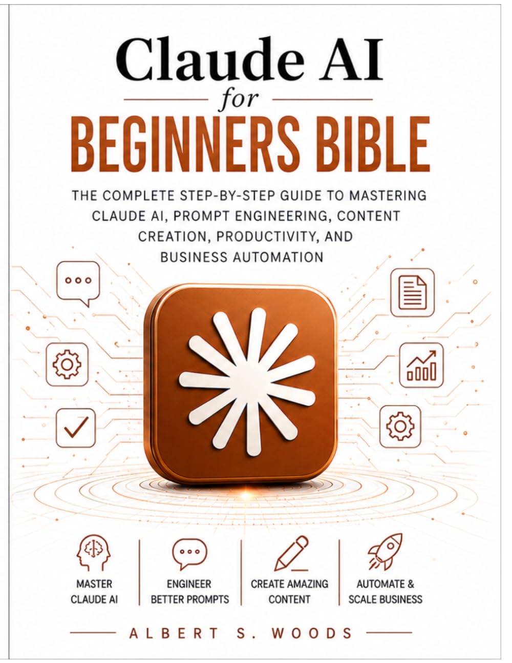 Claude AI for Beginners Bible: The Complete Step-by-Step Guide to Mastering Claude AI, Prompt Engineering, Content Creation, Productivity, and Business Automation