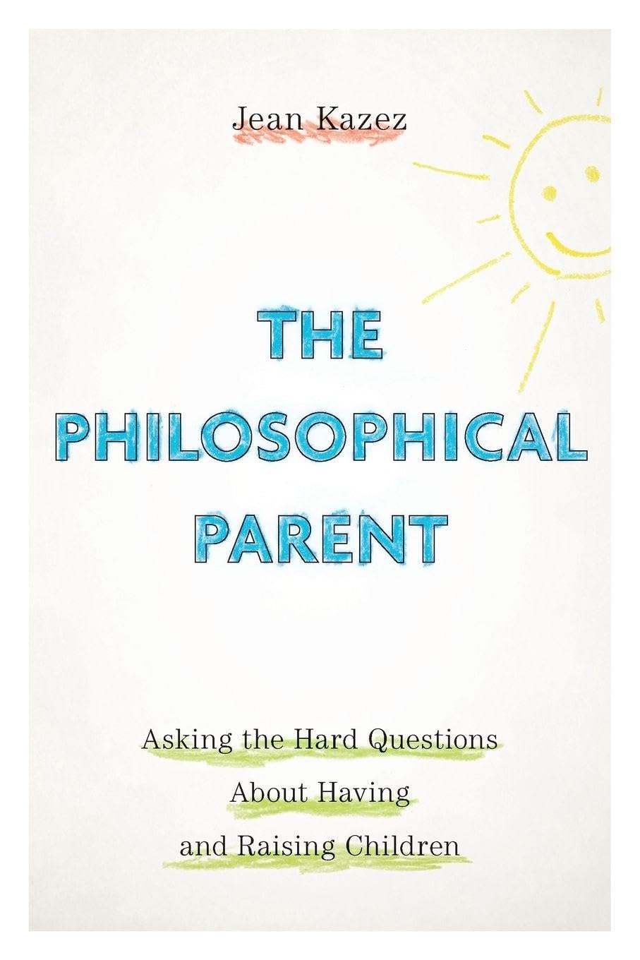 PHILOSOPHICAL PARENT P: Asking the Hard Questions About Having and Raising Children