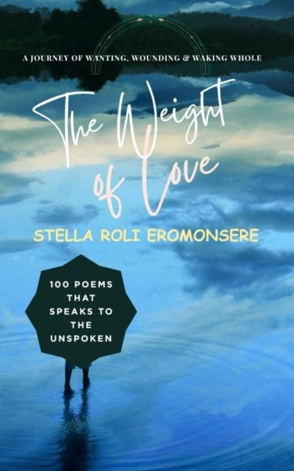 The Weight of Love ~ 100 Poems That Speaks to the Unspoken: A Journey of Wanting, Wounding & Waking Whole (The Unspoken Poems)