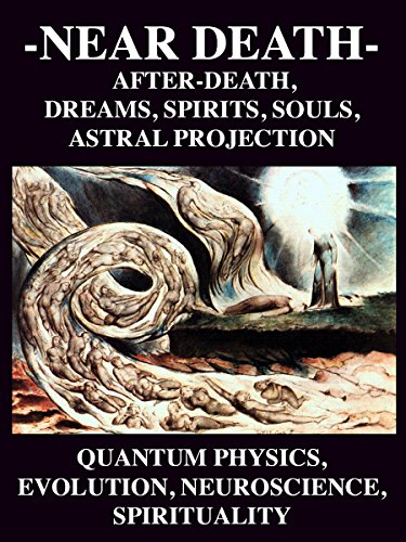NEAR DEATH: After-Death Dreams, Spirits, Souls, Astral Projection, Quantum Physics, Evolution, Neuroscience, Spirituality and God Experiences