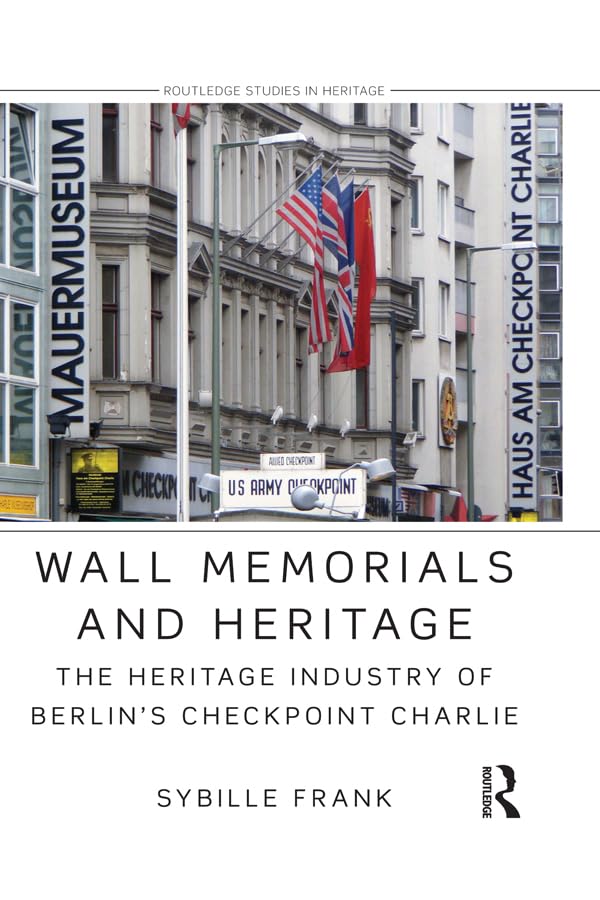 Wall Memorials and Heritage: The Heritage Industry of Berlin's Checkpoint Charlie (Routledge Studies in Heritage)