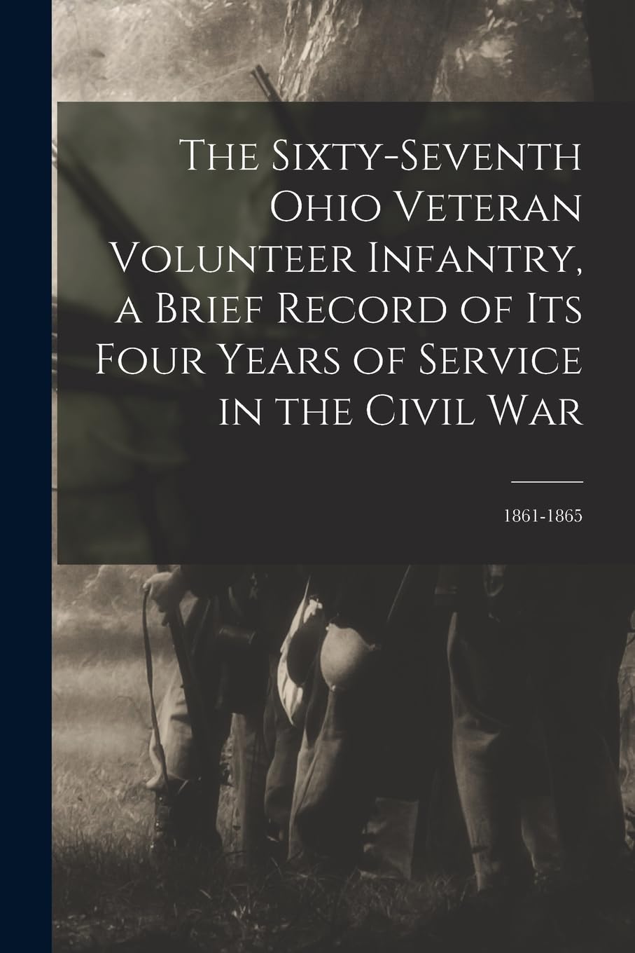 The Sixty-seventh Ohio Veteran Volunteer Infantry, a Brief Record of its Four Years of Service in the Civil War: 1861-1865