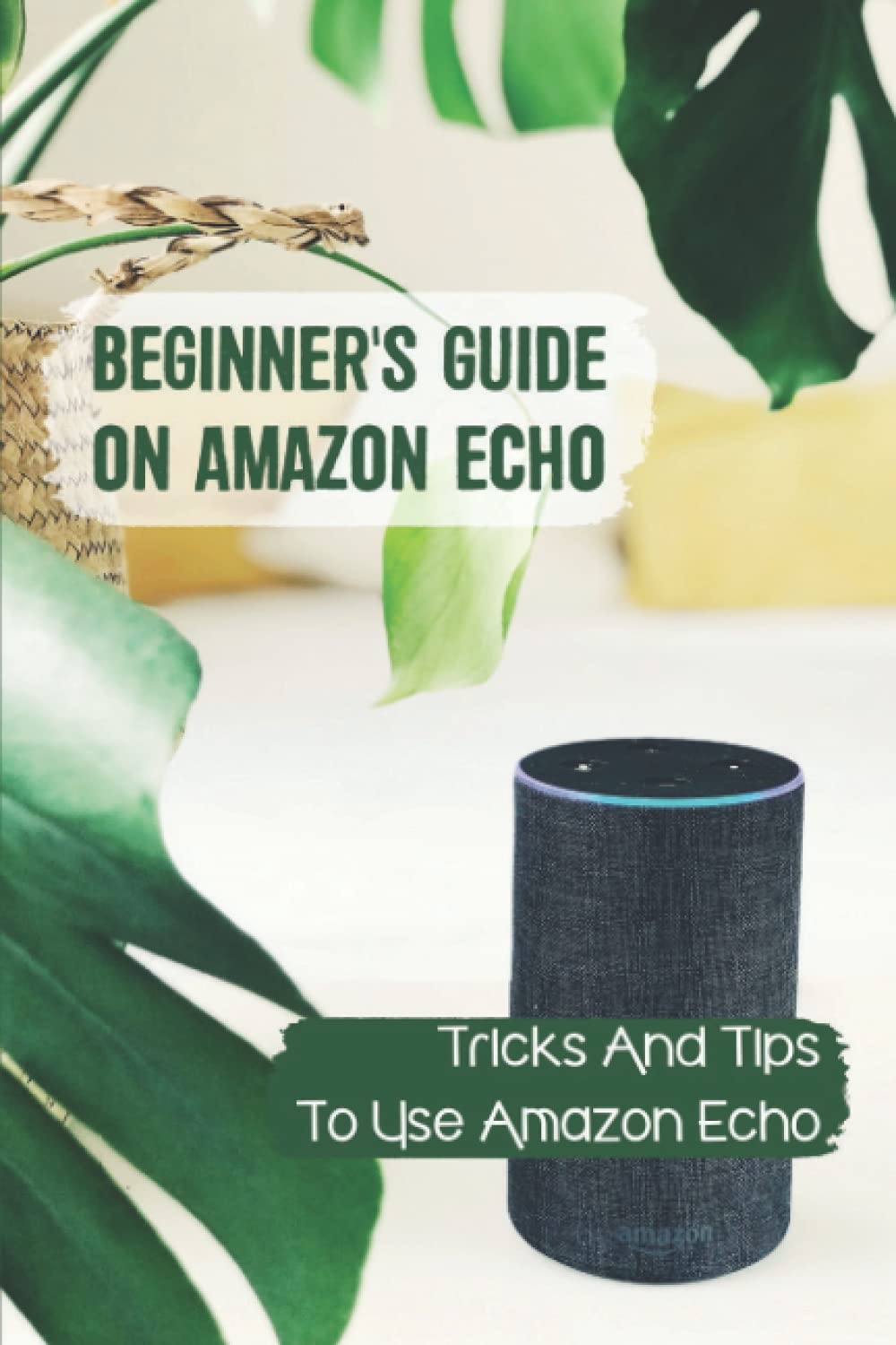 Beginner's Guide On Amazon Echo: Tricks And Tips To Use Amazon Echo: How To Use Amazon Dot