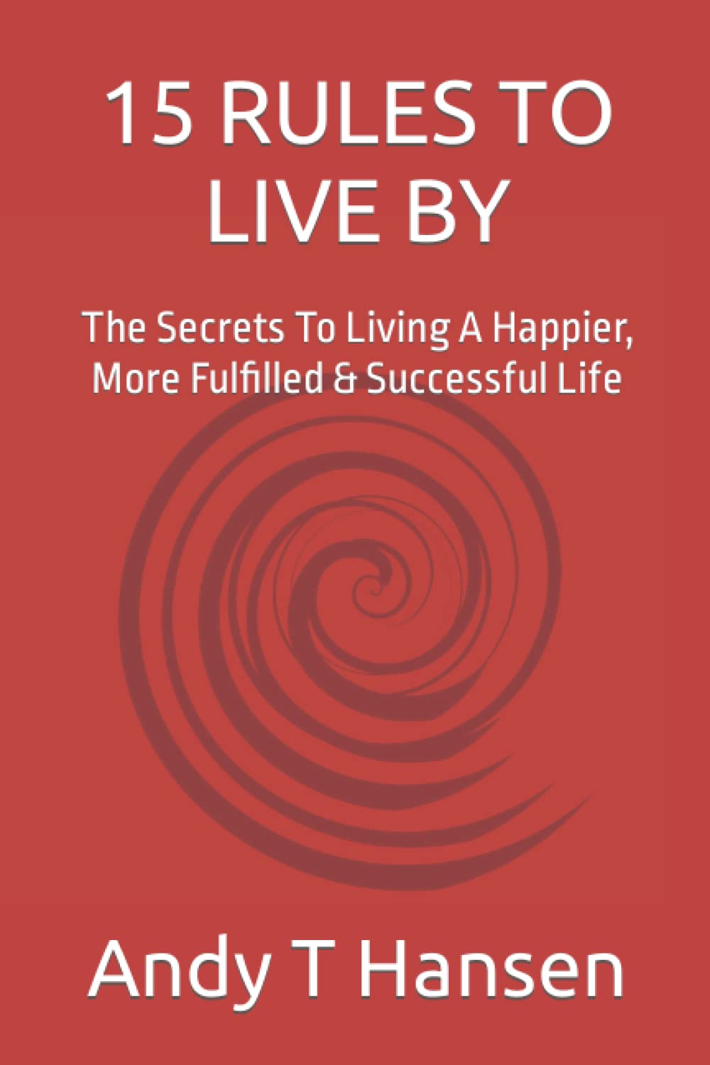 15 Rules To Live By: The Secrets To Living A Happier, More Fulfilled & Successful Life