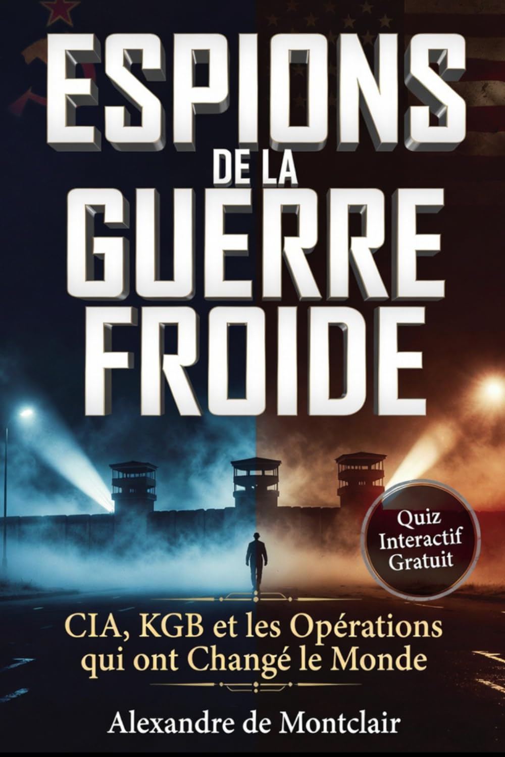 ESPIONS DE LA GUERRE FROIDE Les Services Secrets et les Opérations qui ont Changé le Monde: CIA, KGB, MI6 : Agents Doubles, Taupes et Opérations Secrètes qui ont Changé le Monde (1947-1991)