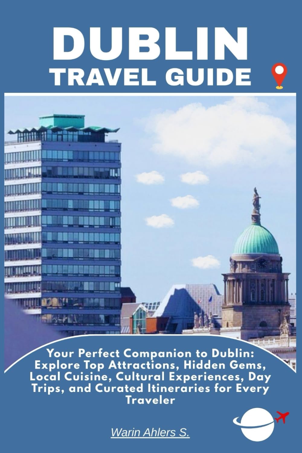 DUBLIN TRAVEL GUIDE: Your Perfect Companion to Dublin: Explore Top Attractions, Hidden Gems, Local Cuisine, Cultural Experiences, Day Trips, and Curated Itineraries for Every Traveler