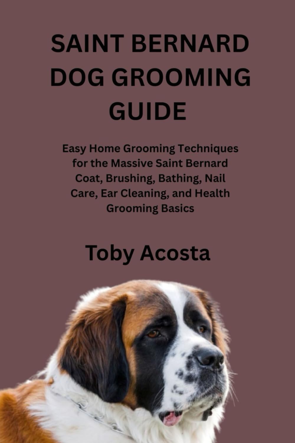 SAINT BERNARD DOG GROOMING GUIDE: Easy Home Grooming Techniques for the Massive Saint Bernard Coat, Brushing, Bathing, Nail Care, Ear Cleaning, and Health Grooming Basics