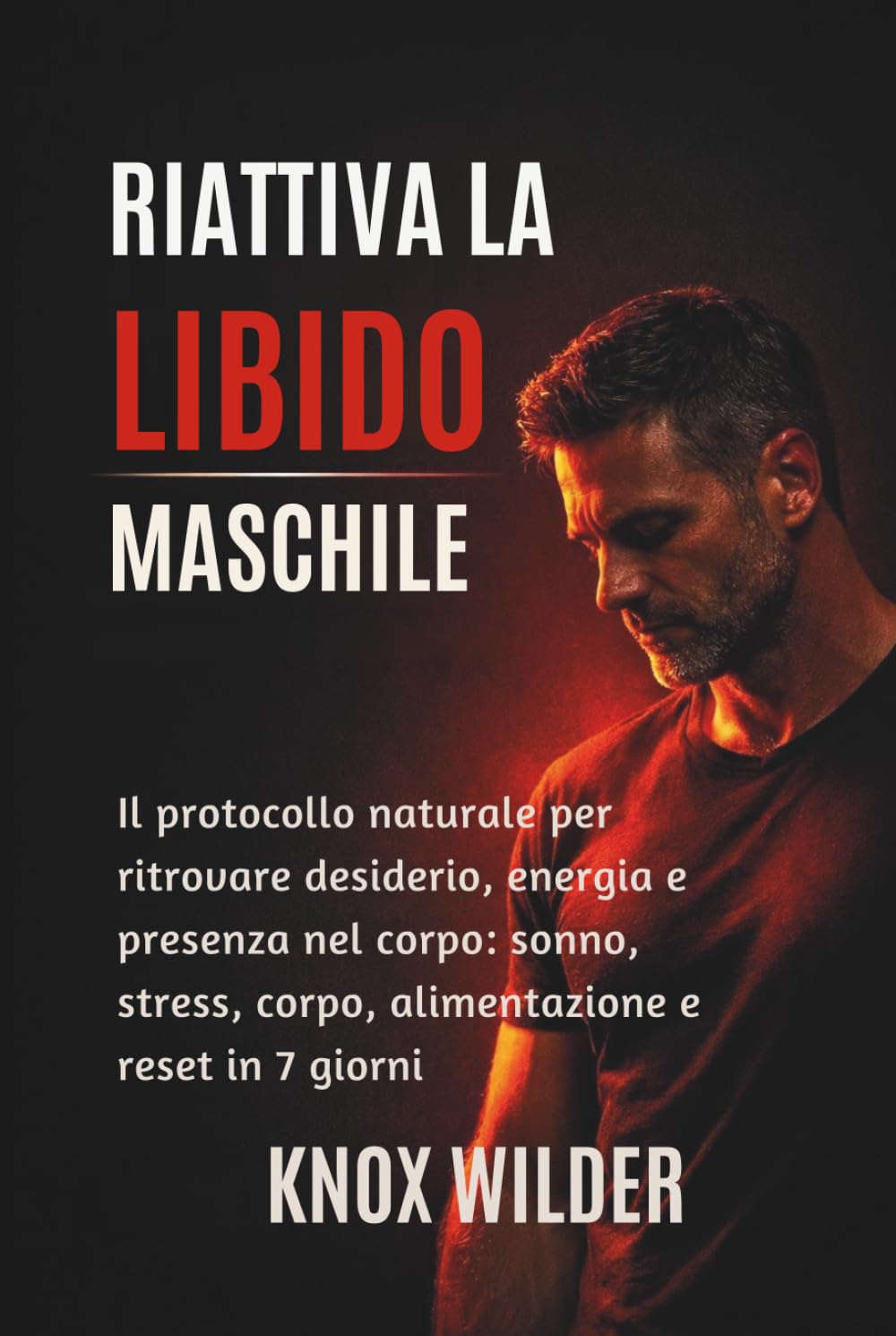 Riattiva La Libido Maschile: Il protocollo naturale per ritrovare desiderio, energia e presenza nel corpo: sonno, stress, corpo, alimentazione e reset in 7 giorni