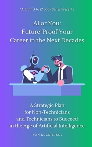 AI or You: Future-Proof Your Career in the Next Decades: A Strategic Plan for Non-Technicians and Technicians to Succeed in the Age of Artificial ... for Non-Technicians and Technicians)
