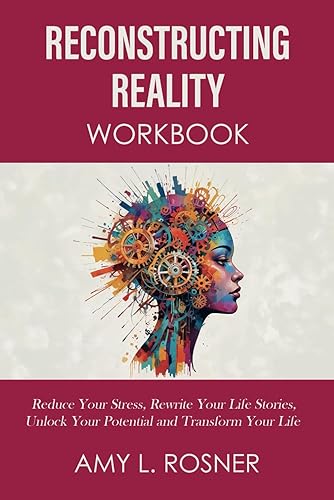 Reconstructing Reality Workbook: Reduce Your Stress, Rewrite Your Life Stories, Unlock Your Potential and Transform Your Life