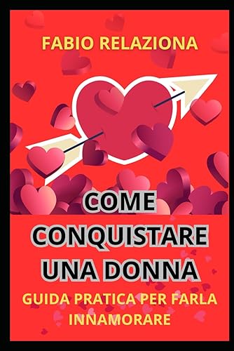 COME CONQUISTARE UNA DONNA: GUIDA PRATICA PER FARLA INNAMORARE