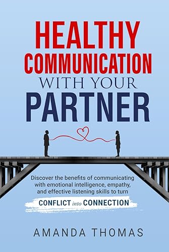 Healthy Communication With Your Partner: Discover the Benefits of Communicating with Emotional Intelligence, Empathy &amp; Effective Listening Skills to Turn Conflict into Connection