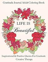 Gratitude Journal: Adult Coloring Book- Life Is Beautiful: Find Happiness with Inspirational Quotes & Journal Prompts 1519712553 Book Cover