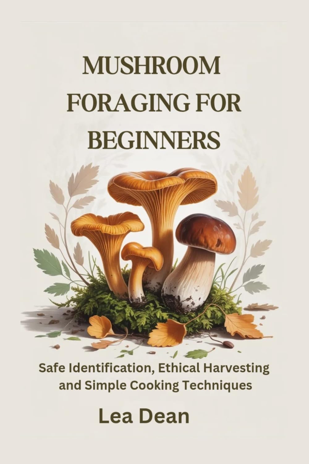 MUSHROOM FORAGING FOR BEGINNERS: Safe Identification, Ethical Harvesting and Simple Cooking Techniques