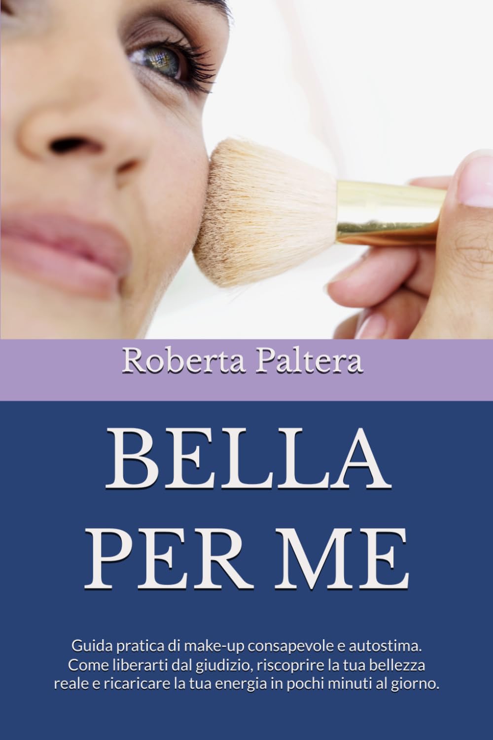 BELLA PER ME: Guida pratica di make-up consapevole e autostima. Come liberarti dal giudizio, riscoprire la tua bellezza reale e ricaricare la tua energia in pochi minuti al giorno.
