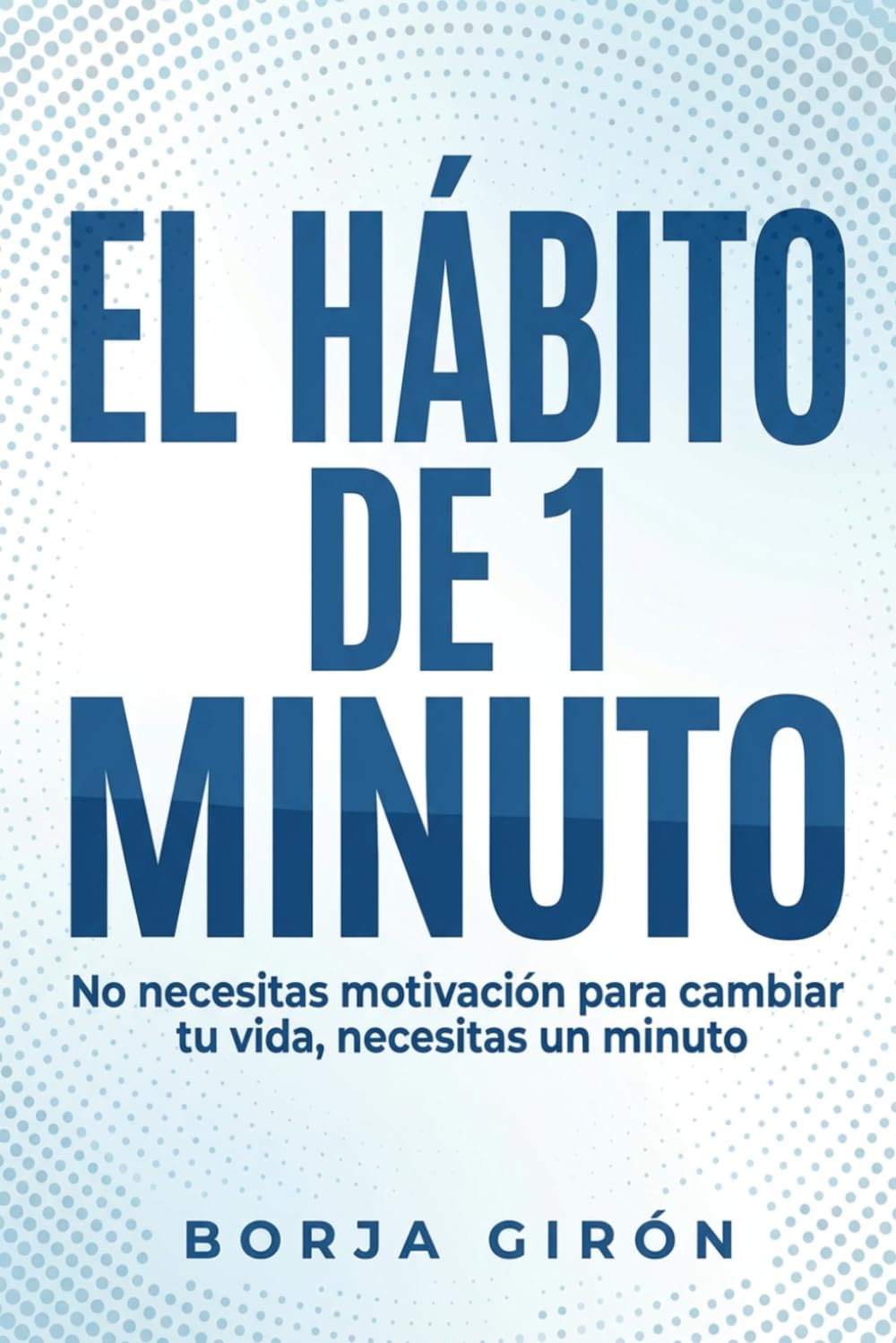 El hábito de 1 minuto: No necesitas motivación para cambiar tu vida, necesitas 1 minuto