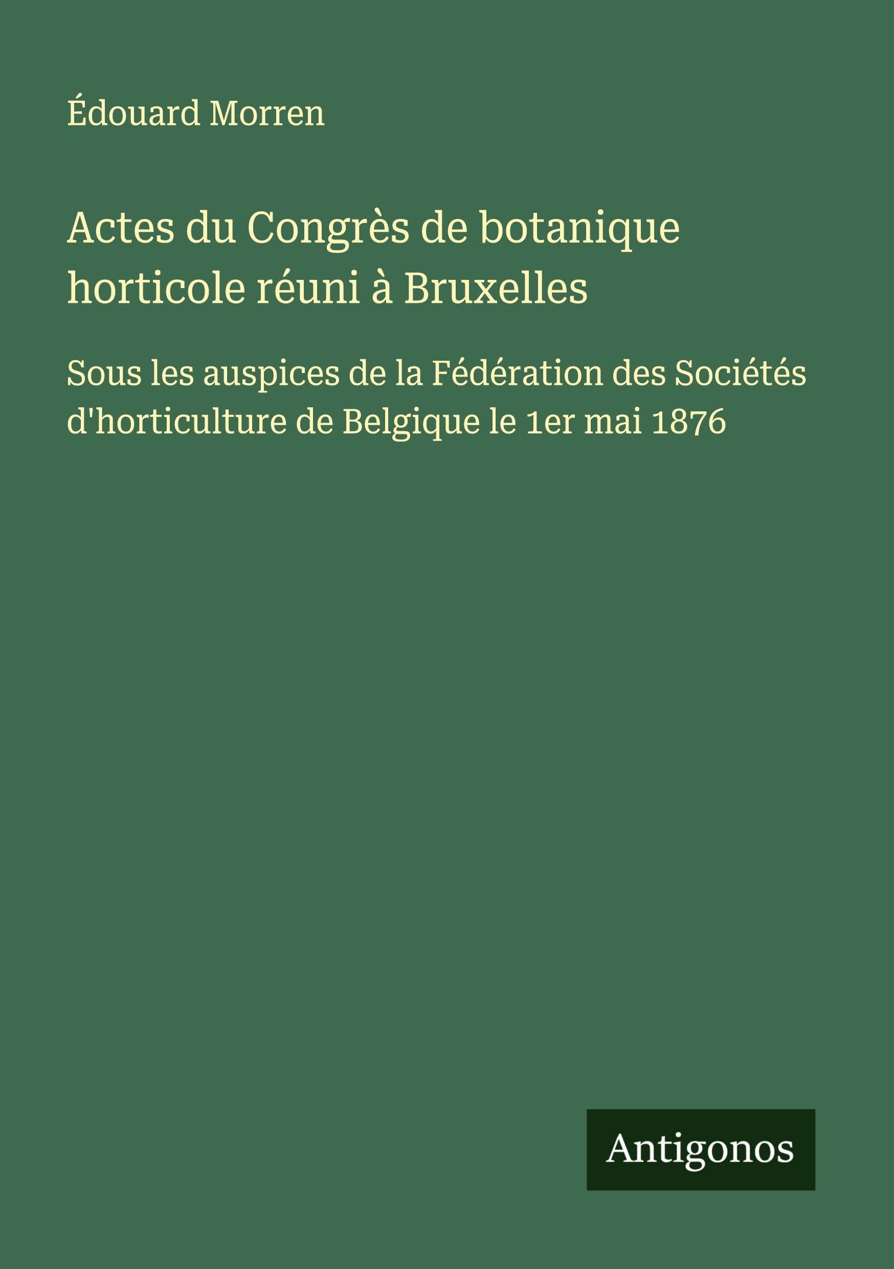 Actes du Congrès de botanique horticole réuni à Bruxelles: Sous les auspices de la Fédération des Sociétés d'horticulture de Belgique le 1er mai 1876