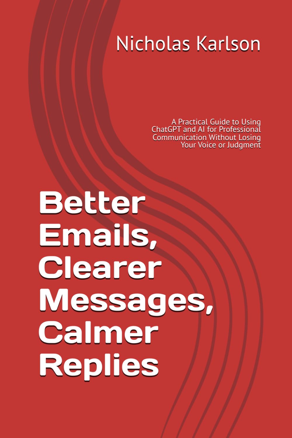 Better Emails, Clearer Messages, Calmer Replies: A Practical Guide to Using ChatGPT and AI for Professional Communication Without Losing Your Voice or Judgment (NEKpress.ca Practical AI Guides)