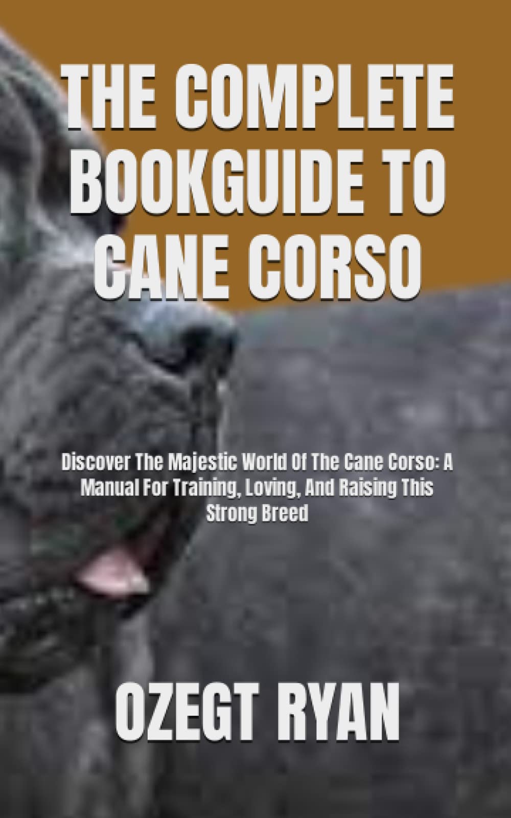 THE COMPLETE BOOKGUIDE TO CANE CORSO: Discover The Majestic World Of The Cane Corso: A Manual For Training, Loving, And Raising This Strong Breed
