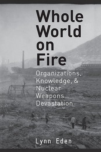 Whole World on Fire: Organizations, Knowledge, and Nuclear Weapons Devastation (Cornell Studies in Security Affairs)