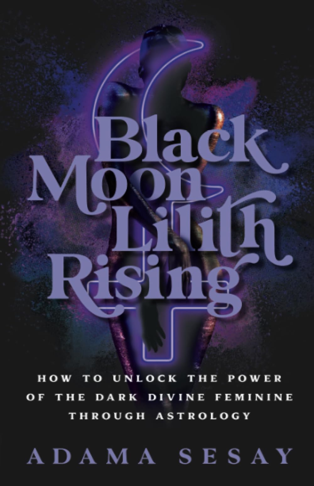 Black Moon Lilith Rising: How to Unlock the Power of the Dark Divine Feminine Through Astrology