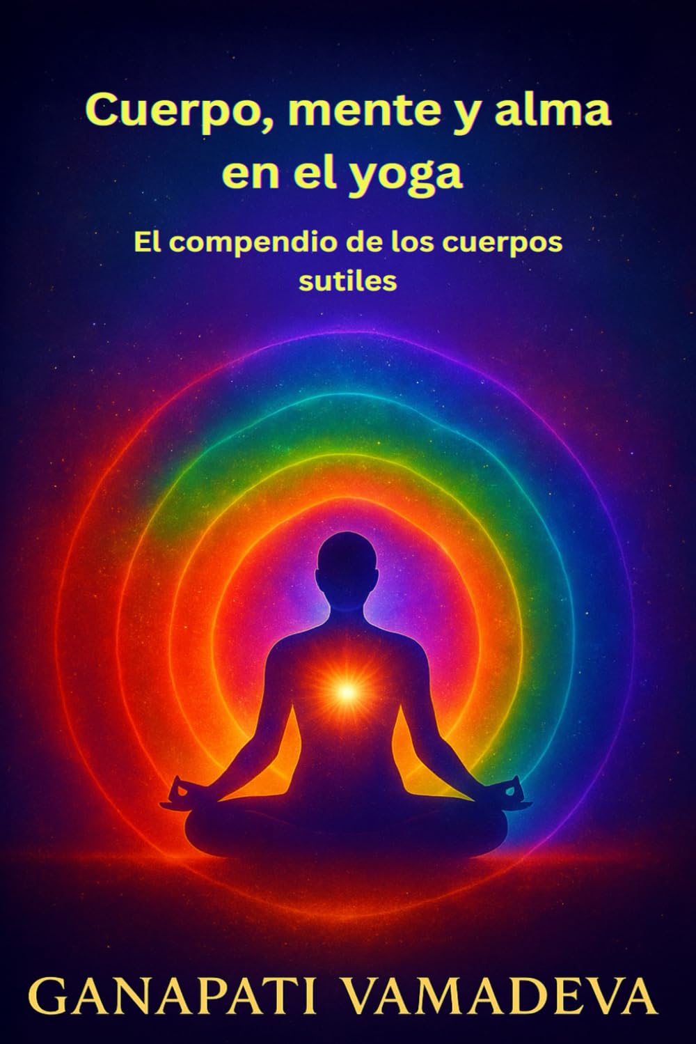 Cuerpo, mente y alma en el yoga - El compendio de los cuerpos sutiles: Todo lo que necesitas saber sobre: el cuerpo sutil, el cuerpo astral, el cuerpo ... – Guías prácticas para una vida consciente)