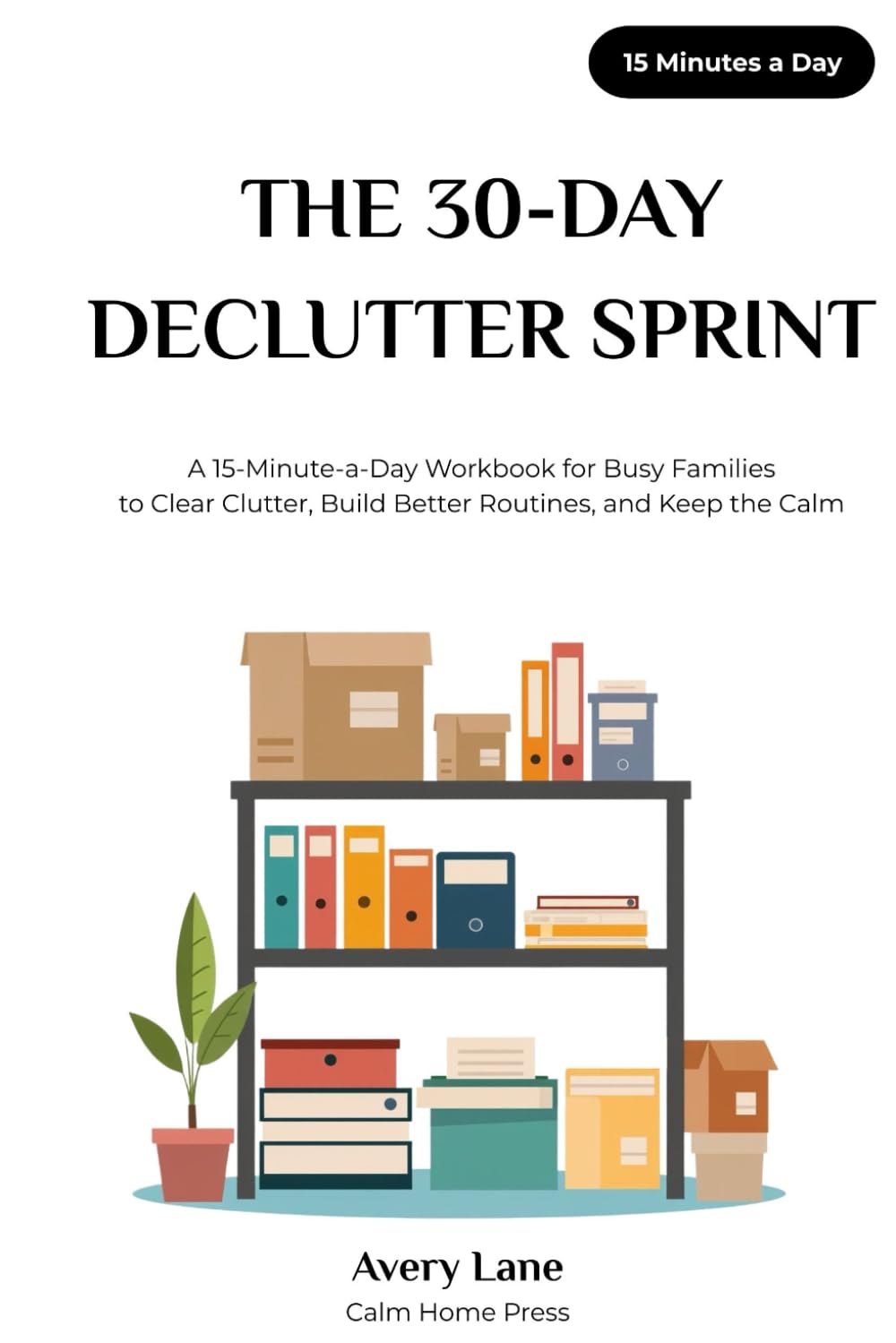THE 30-DAY DECLUTTER SPRINT: A 15-Minute-a-Day Workbook for Busy Families to Clear Clutter, Build Better Routines, and Keep the Calm