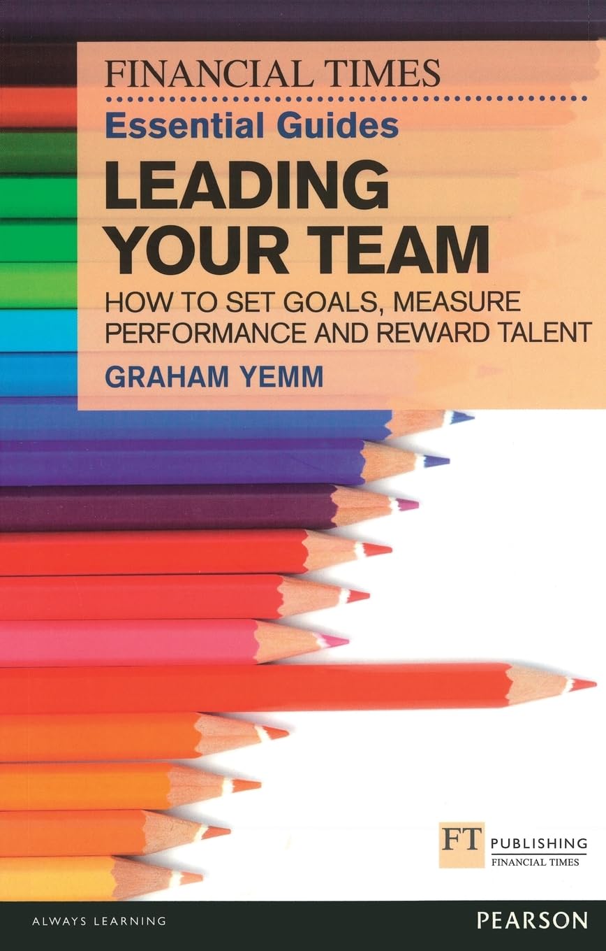 FT Essential Guide to Leading Your Team: How to Set Goals, Measure Performance and Reward Talent (Financial Times Guides) (The FT Guides)