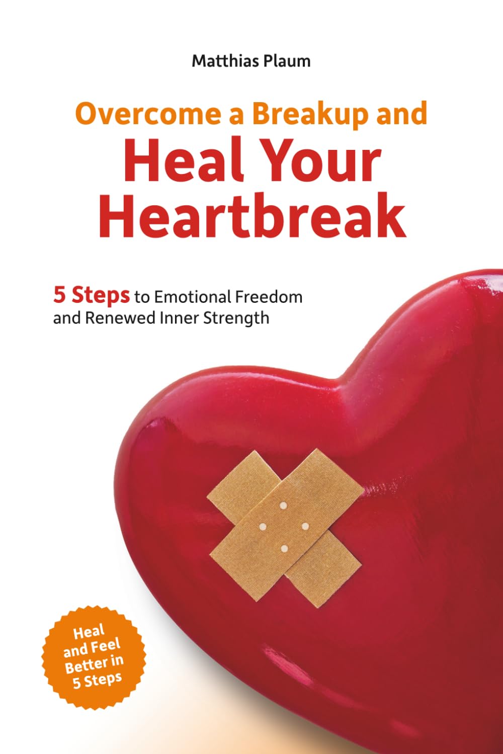 Overcome a Breakup and Heal Your Heartbreak: 5 Steps to Emotional Freedom and Renewed Inner Strength