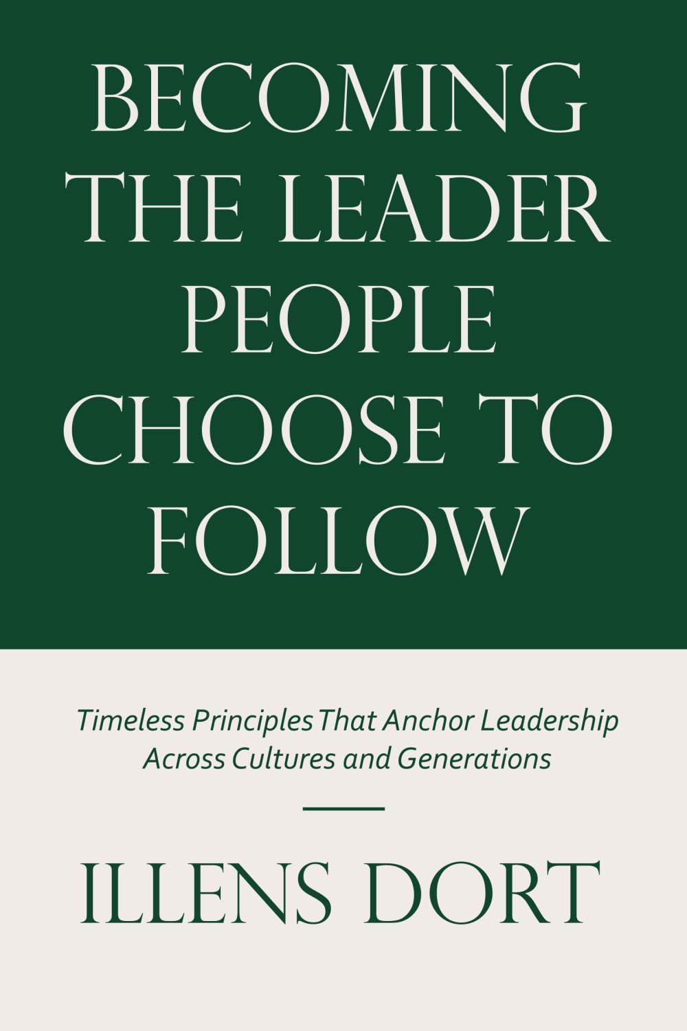 Becoming The Leader People Choose to Follow: Timeless Principles That Anchor Leadership Across Cultures and Generations