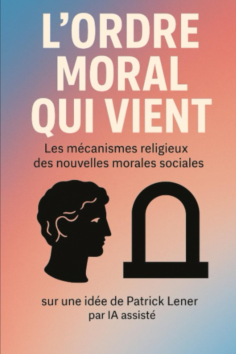 L’ ORDRE MORAL QUI VIENT: Les mécanismes religieux des nouvelles morales sociales