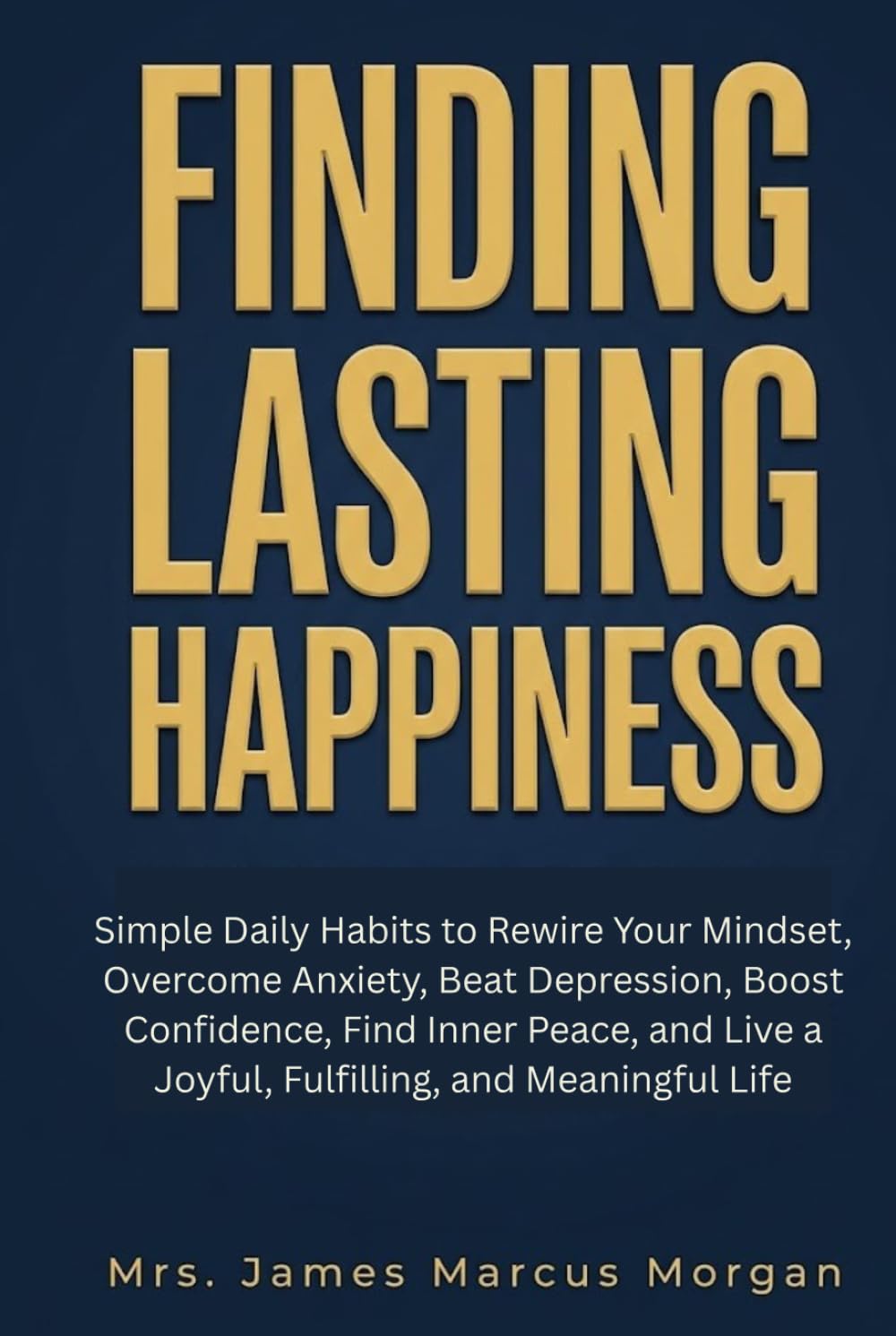 Finding Lasting Happiness: Simple Daily Habits to Rewire Your Mindset, Overcome Anxiety, Beat Depression, Boost Confidence, Find Inner Peace, and Live a Joyful, Fulfilling, and Meaningful Life