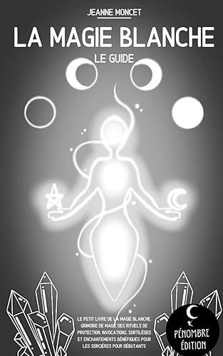 La magie blanche (le guide): Le petit livre de la magie blanche, grimoire de magie des rituels de protection, invocations, sortilèges et enchantements bénéfiques pour les sorcières I pour débutants