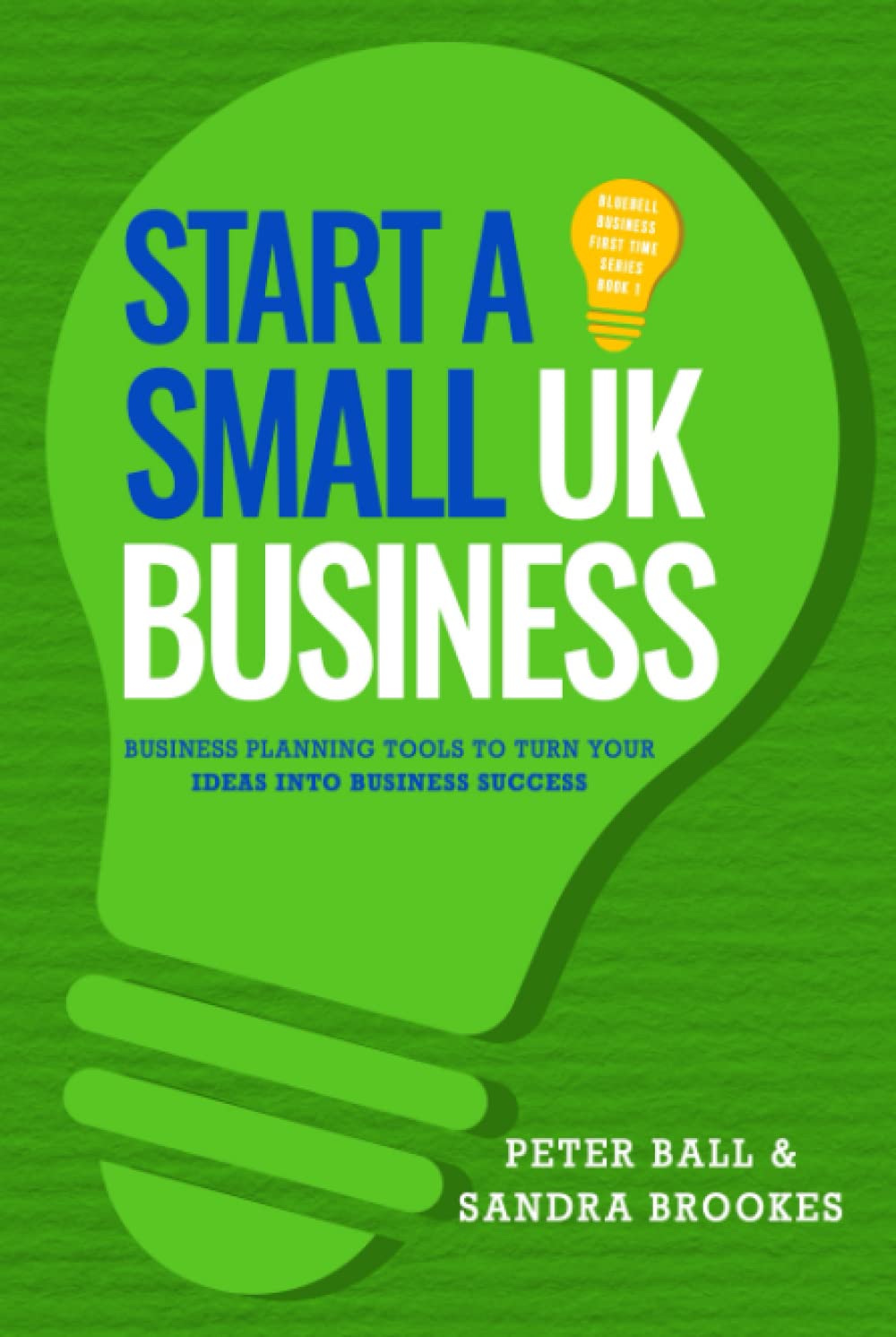 Start A Small UK Business: Business Planning Tools To Turn Your Ideas Into Business Success (Bluebell Business First Time)