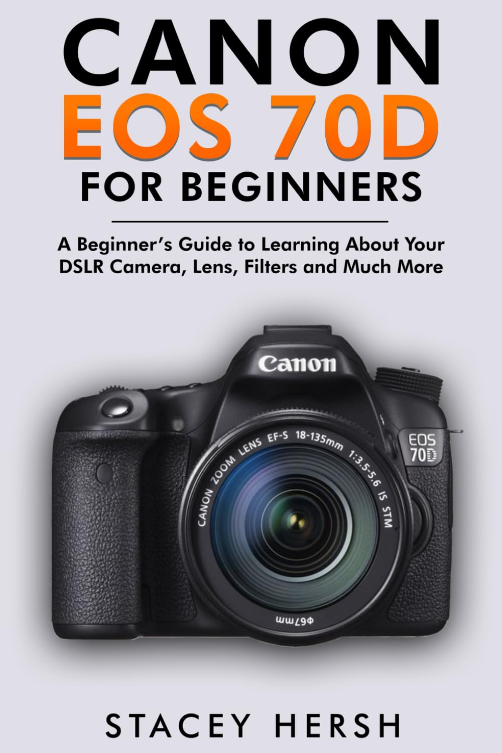 Canon EOS 70D For Beginners: A Beginner’s Guide to Learning About Your DSLR Camera, Lens, Filters and Much More (DSLRs for Beginners)