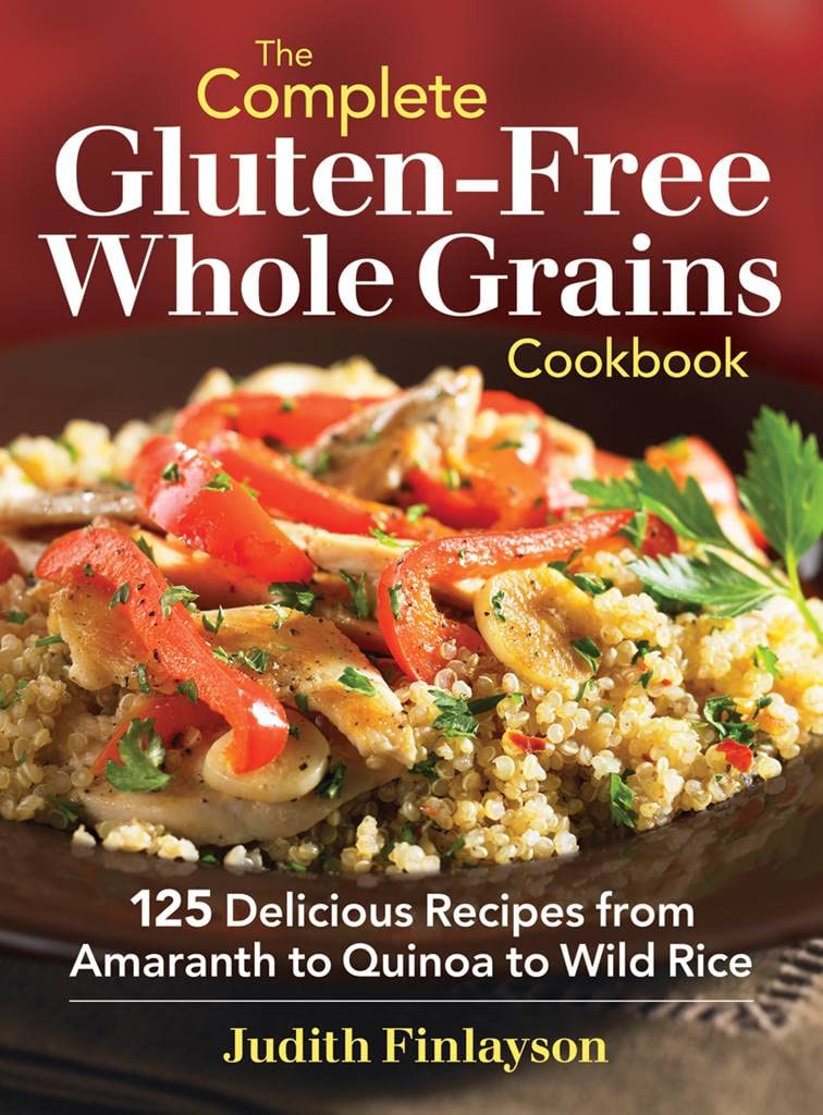 The Complete Gluten-Free Whole Grains Cookbook: 125 Delicious Recipes from Amaranth to Quinoa to ...